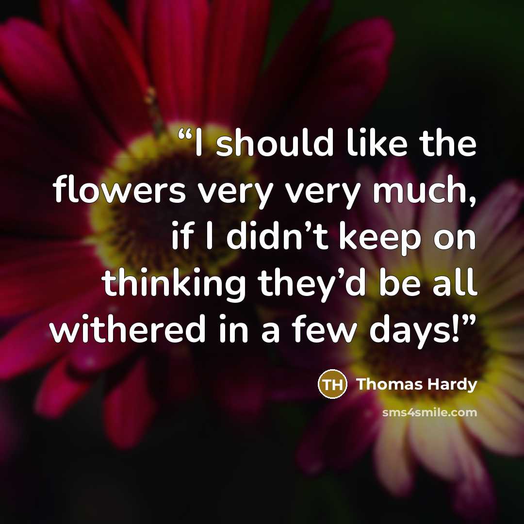 “I should like the flowers very very much, if I didn’t keep on thinking they’d be all withered in a few days!” quote by Thomas Hardy