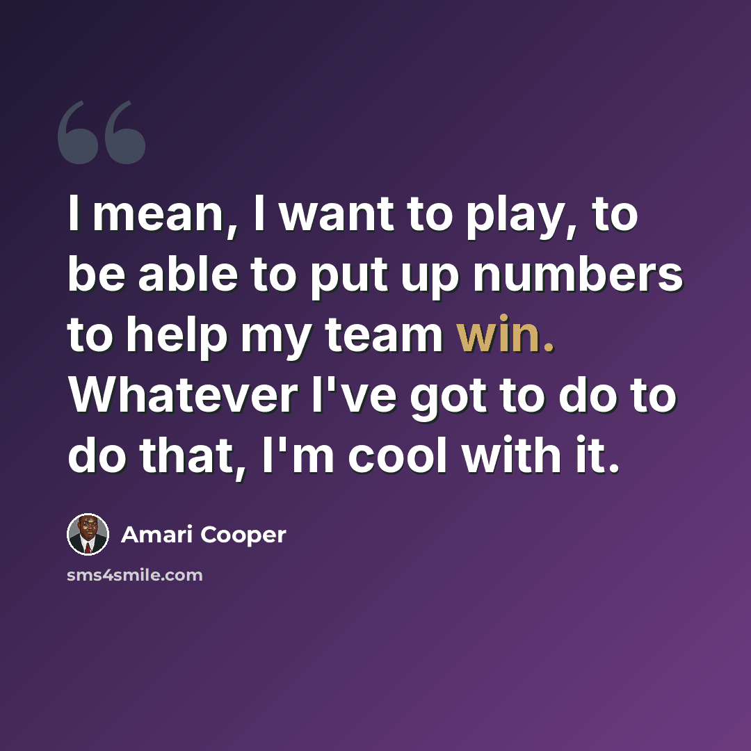 “I mean, I want to play, to be able to put up numbers to help my team win. Whatever I've got to do to do that, I'm cool with it.” quote by Amari Cooper