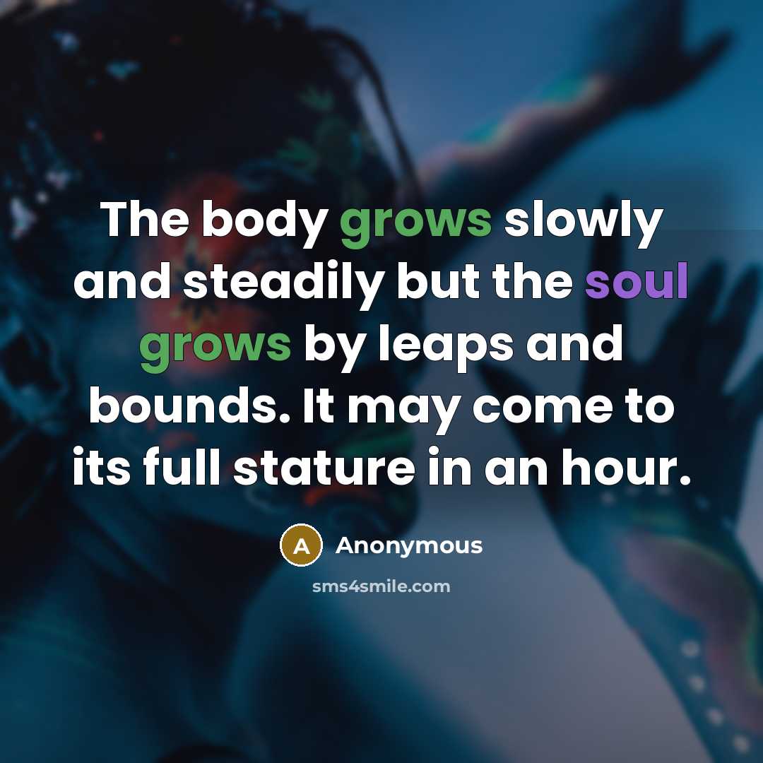 “The body grows slowly and steadily but the soul grows by leaps and bounds. It may come to its full stature in an hour.” quote by Anonymous
