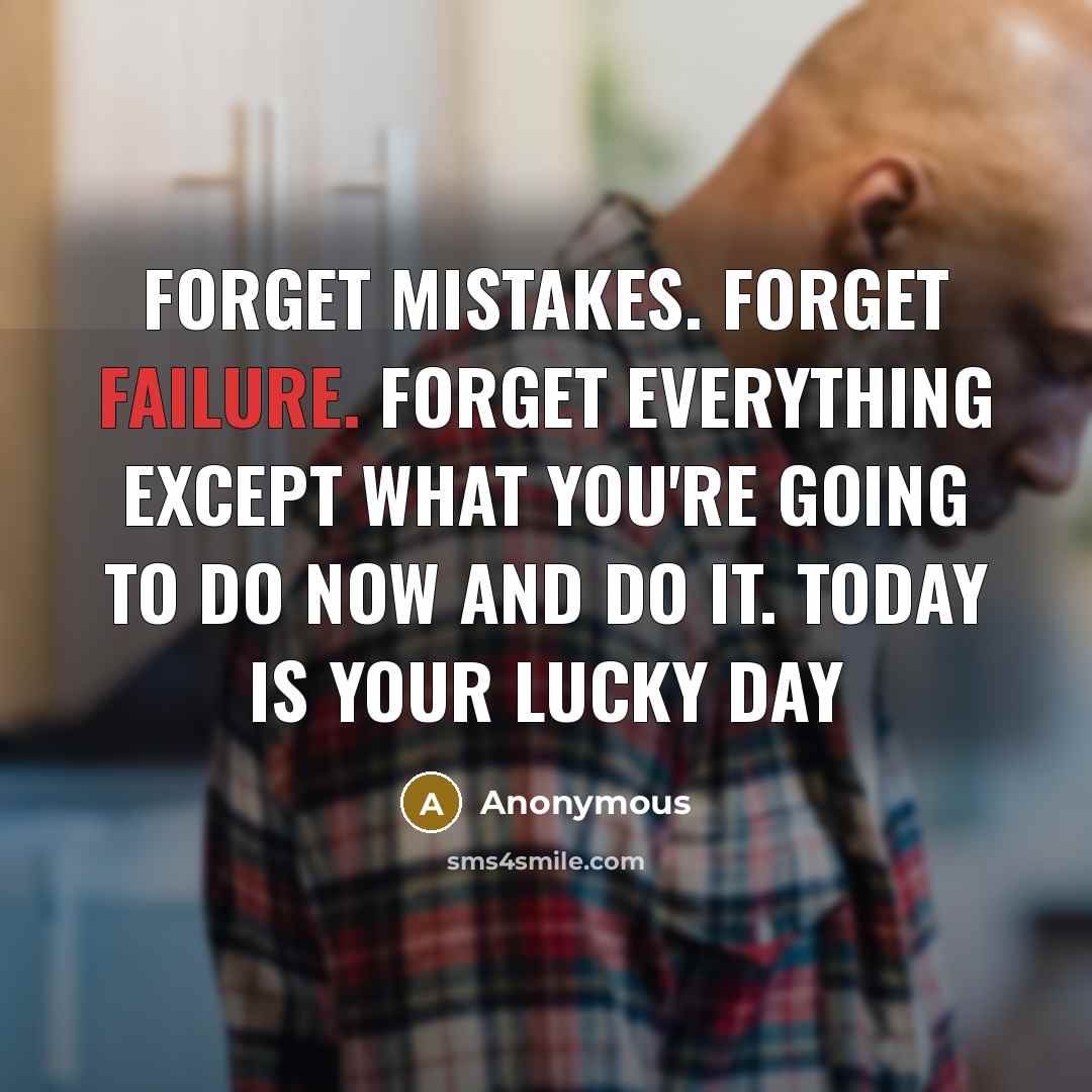 “Forget mistakes. Forget failure. Forget everything except what you're going to do now and do it. Today is your lucky day” quote by Anonymous