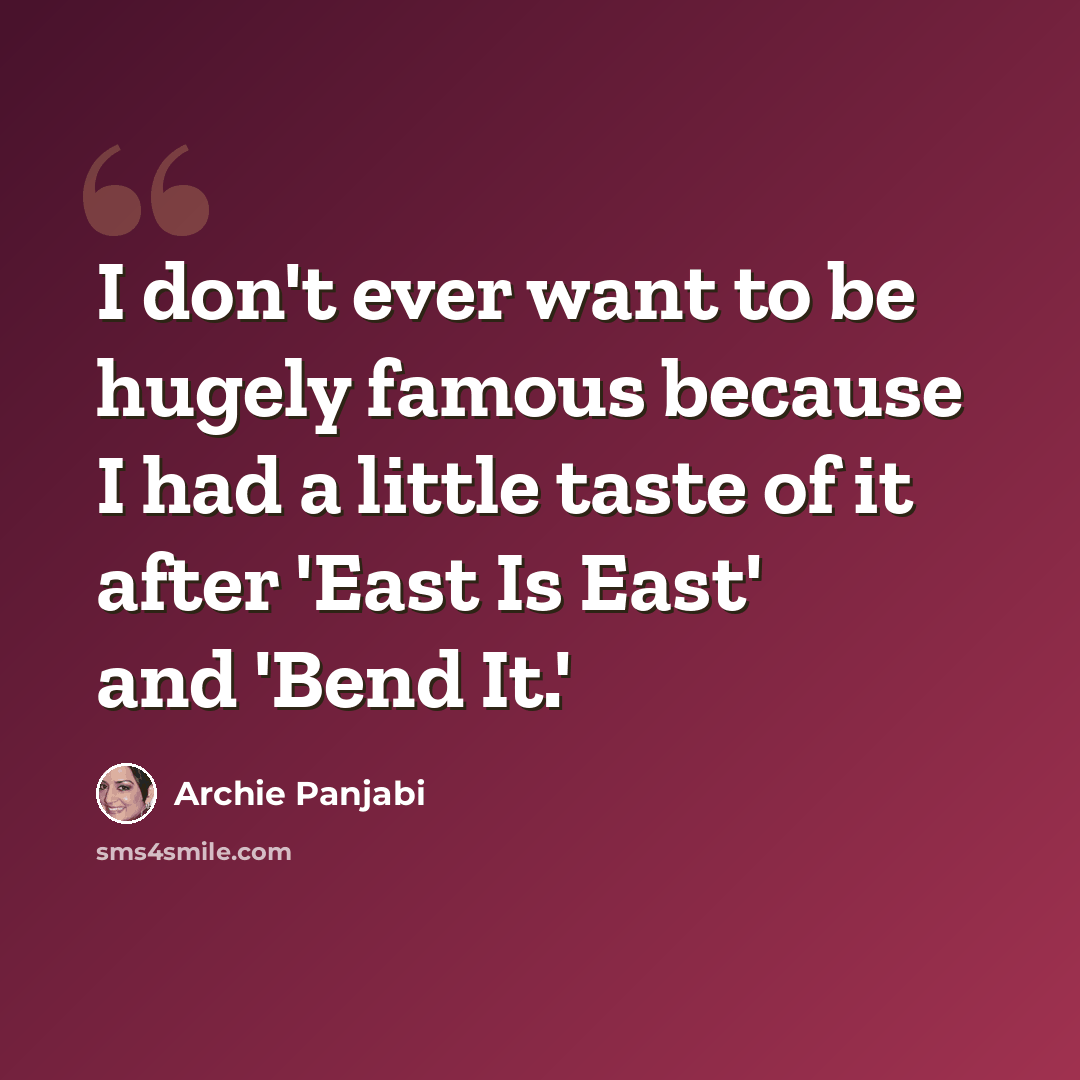 “I don't ever want to be hugely famous because I had a little taste of it after 'East Is East' and 'Bend It.'” quote by Archie Panjabi