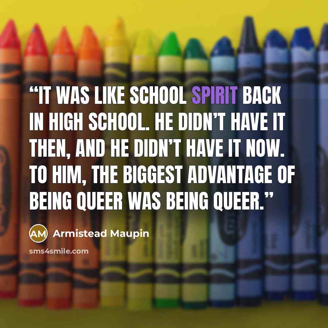 “It was like school spirit back in high school. He didn’t have it then, and he didn’t have it now. To him, the biggest advantage of being queer was being queer.” quote by Armistead Maupin