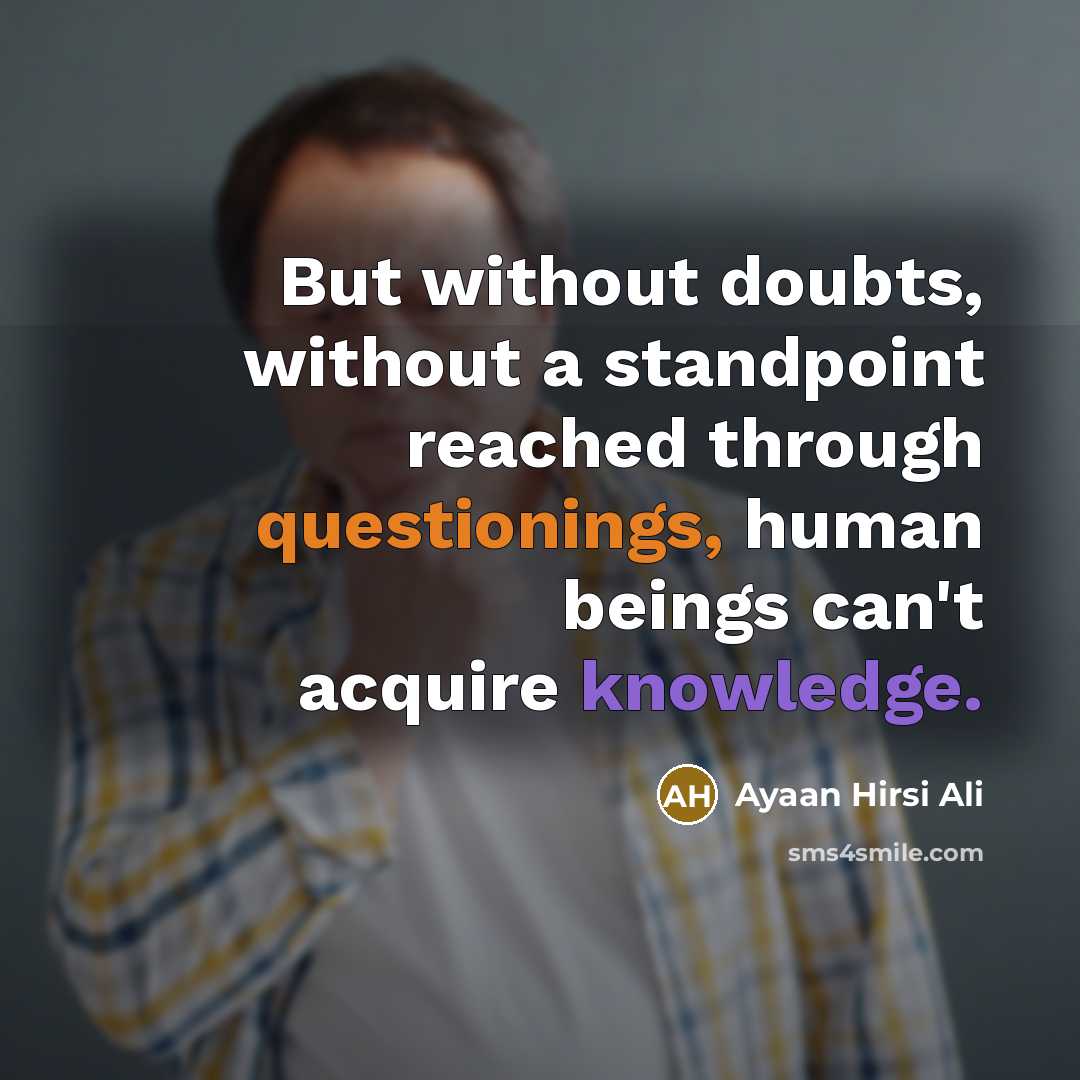 “But without doubts, without a standpoint reached through questionings, human beings can't acquire knowledge.” quote by Ayaan Hirsi Ali