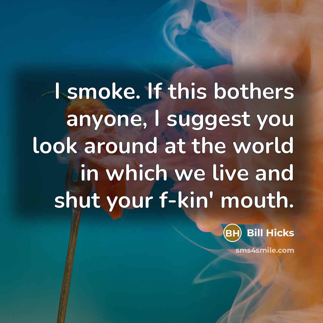“I smoke. If this bothers anyone, I suggest you look around at the world in which we live and shut your f-kin' mouth.” quote by Bill Hicks
