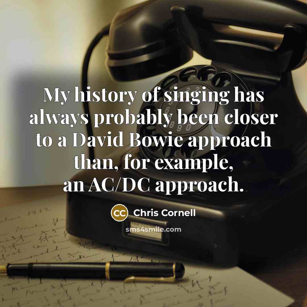 “My history of singing has always probably been closer to a David Bowie approach than, for example, an AC/DC approach.” quote by Chris Cornell