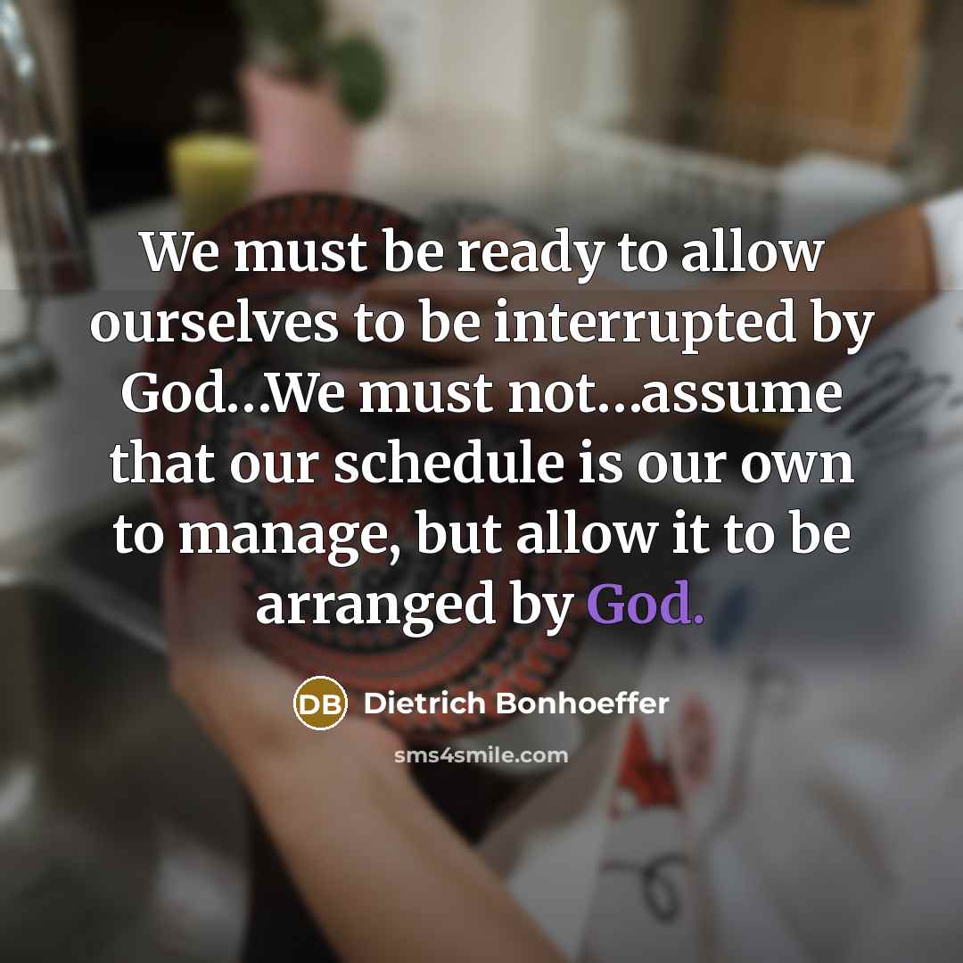 “We must be ready to allow ourselves to be interrupted by God…We must not…assume that our schedule is our own to manage, but allow it to be arranged by God.” quote by Dietrich Bonhoeffer