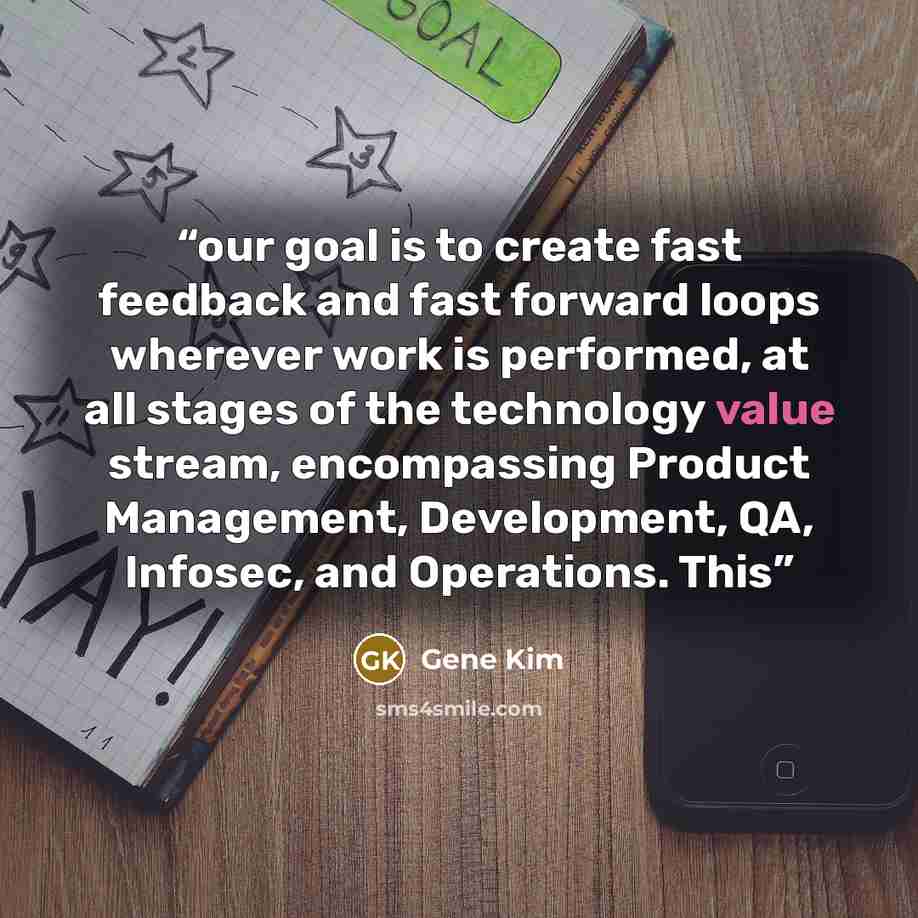 “our goal is to create fast feedback and fast forward loops wherever work is performed, at all stages of the technology value stream, encompassing Product Management, Development, QA, Infosec, and Operations. This” quote by Gene Kim