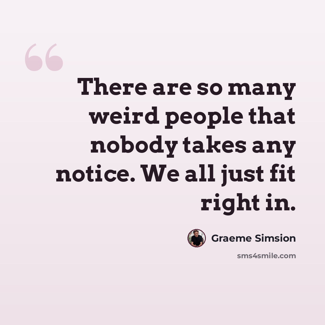 “There are so many weird people that nobody takes any notice. We all just fit right in.” quote by Graeme Simsion