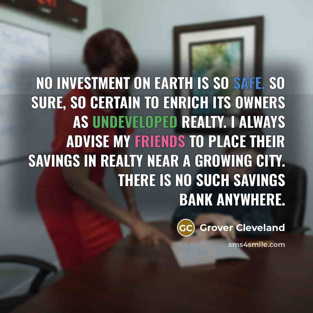 “No investment on earth is so safe, so sure, so certain to enrich its owners as undeveloped realty. I always advise my friends to place their savings in realty near a growing city. There is no such savings bank anywhere.” quote by Grover Cleveland