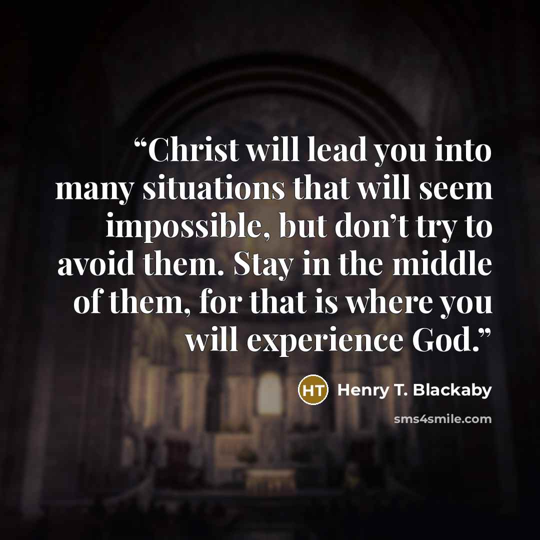 “Christ will lead you into many situations that will seem impossible, but don’t try to avoid them. Stay in the middle of them, for that is where you will experience God.” quote by Henry T. Blackaby