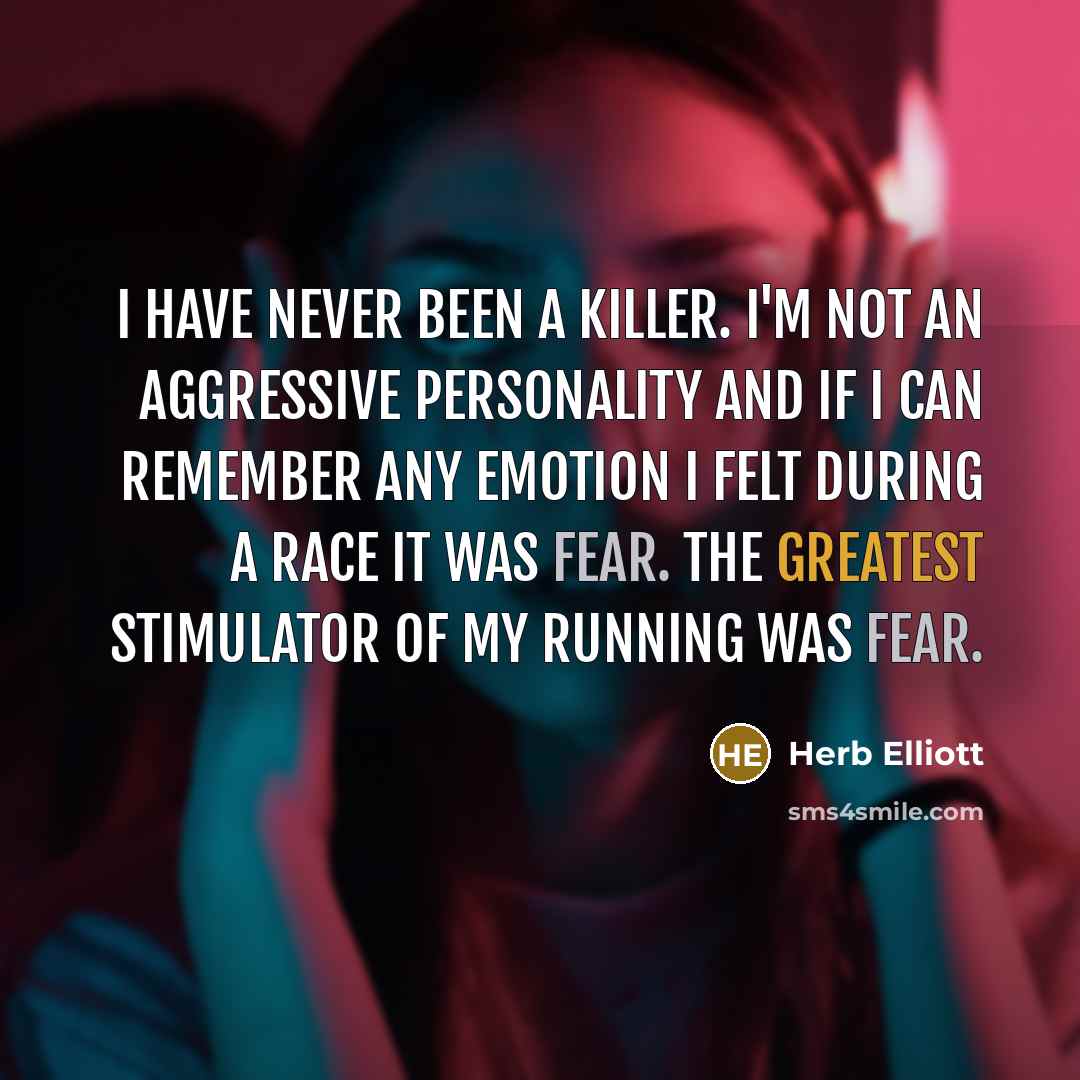“I have never been a killer. I'm not an aggressive personality and if I can remember any emotion I felt during a race it was fear. The greatest stimulator of my running was fear.” quote by Herb Elliott
