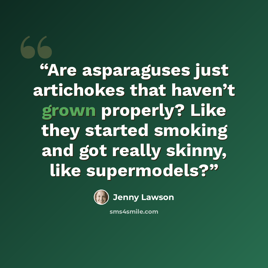 “Are asparaguses just artichokes that haven’t grown properly? Like they started smoking and got really skinny, like supermodels?” quote by Jenny Lawson