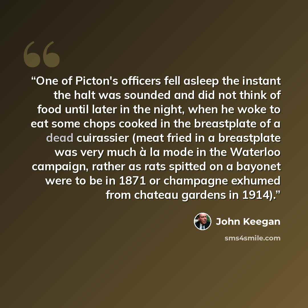 “One of Picton's officers fell asleep the instant the halt was sounded and did not think of food until later in the night, when he woke to eat some chops cooked in the breastplate of a dead cuirassier (meat fried in a breastplate was very much à la mode in the Waterloo campaign, rather as rats…” quote by John Keegan