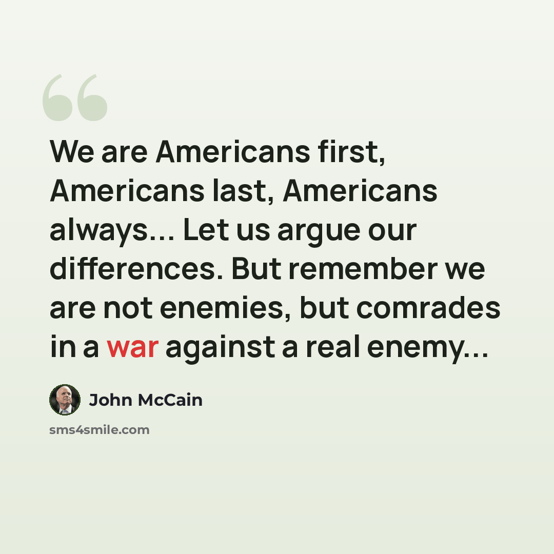 “We are Americans first, Americans last, Americans always... Let us argue our differences. But remember we are not enemies, but comrades in a war against a real enemy...” quote by John McCain