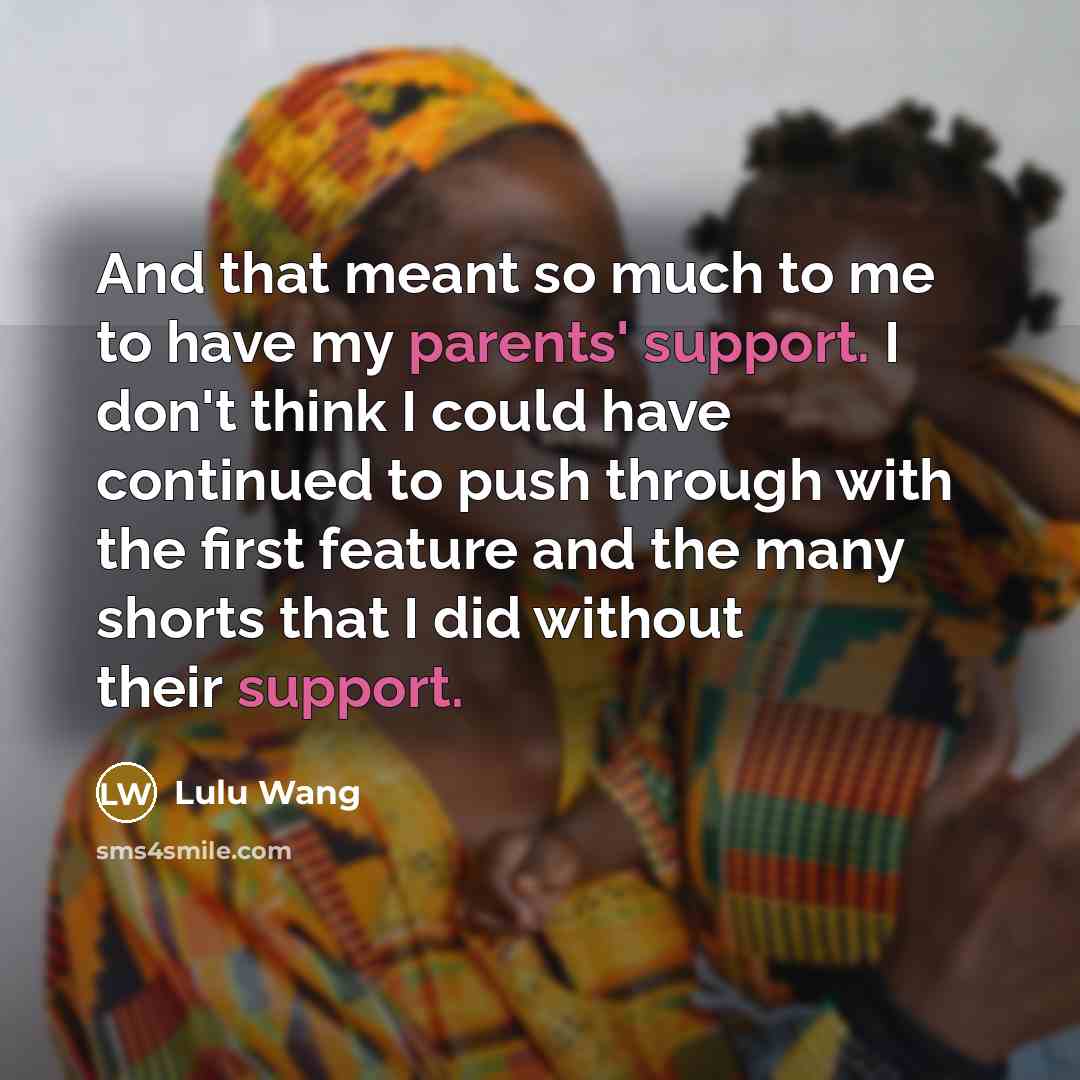 “And that meant so much to me to have my parents' support. I don't think I could have continued to push through with the first feature and the many shorts that I did without their support.” quote by Lulu Wang