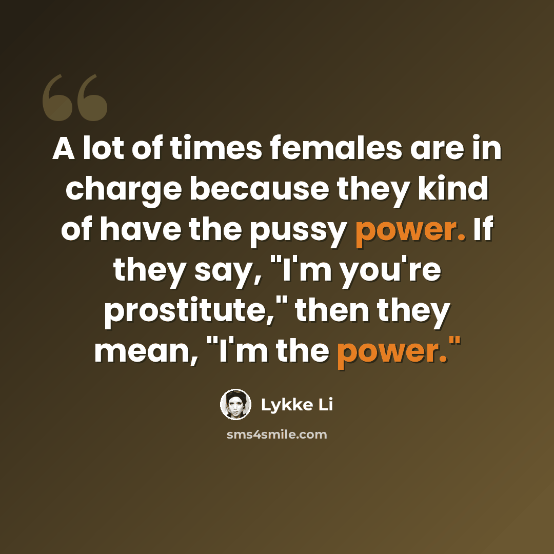 “A lot of times females are in charge because they kind of have the pussy power. If they say, "I'm you're prostitute," then they mean, "I'm the power."” quote by Lykke Li