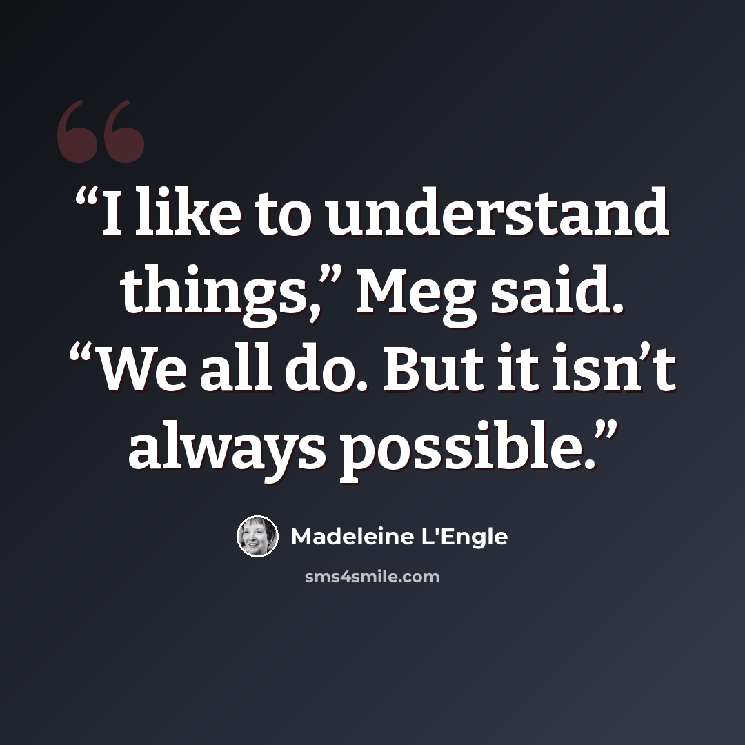 “I like to understand things,” Meg said. “We all do. But it isn’t always possible.” quote by Madeleine L'Engle