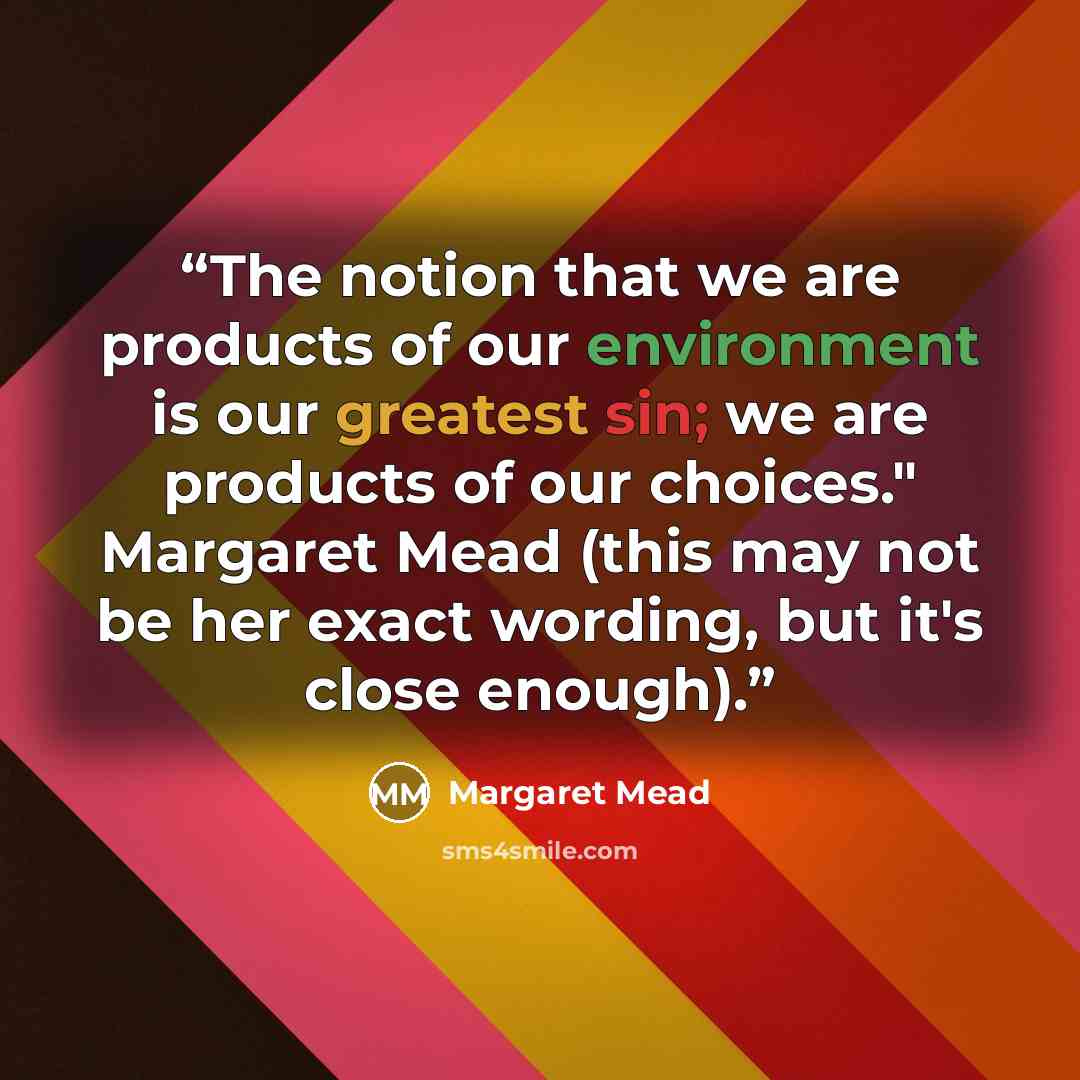 “The notion that we are products of our environment is our greatest sin; we are products of our choices." Margaret Mead (this may not be her exact wording, but it's close enough).” quote by Margaret Mead