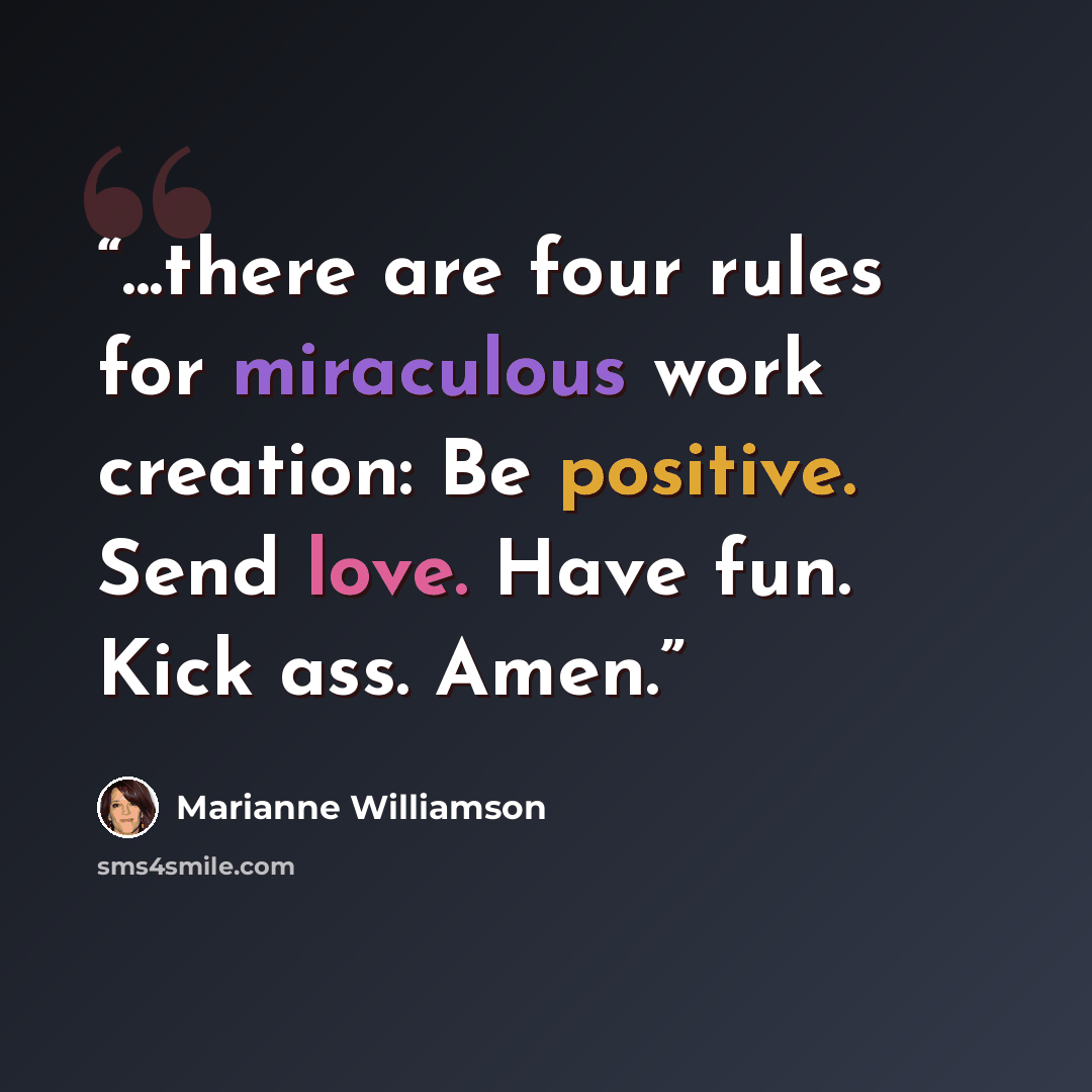 “...there are four rules for miraculous work creation: Be positive. Send love. Have fun. Kick ass. Amen.” quote by Marianne Williamson