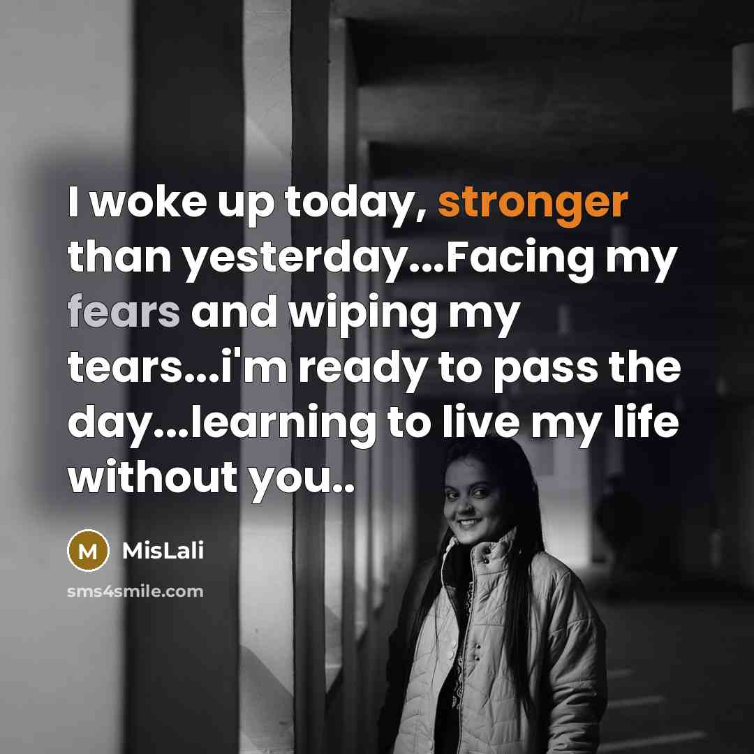 “I woke up today, stronger than yesterday...Facing my fears and wiping my tears...i'm ready to pass the day...learning to live my life without you..” quote by MisLali