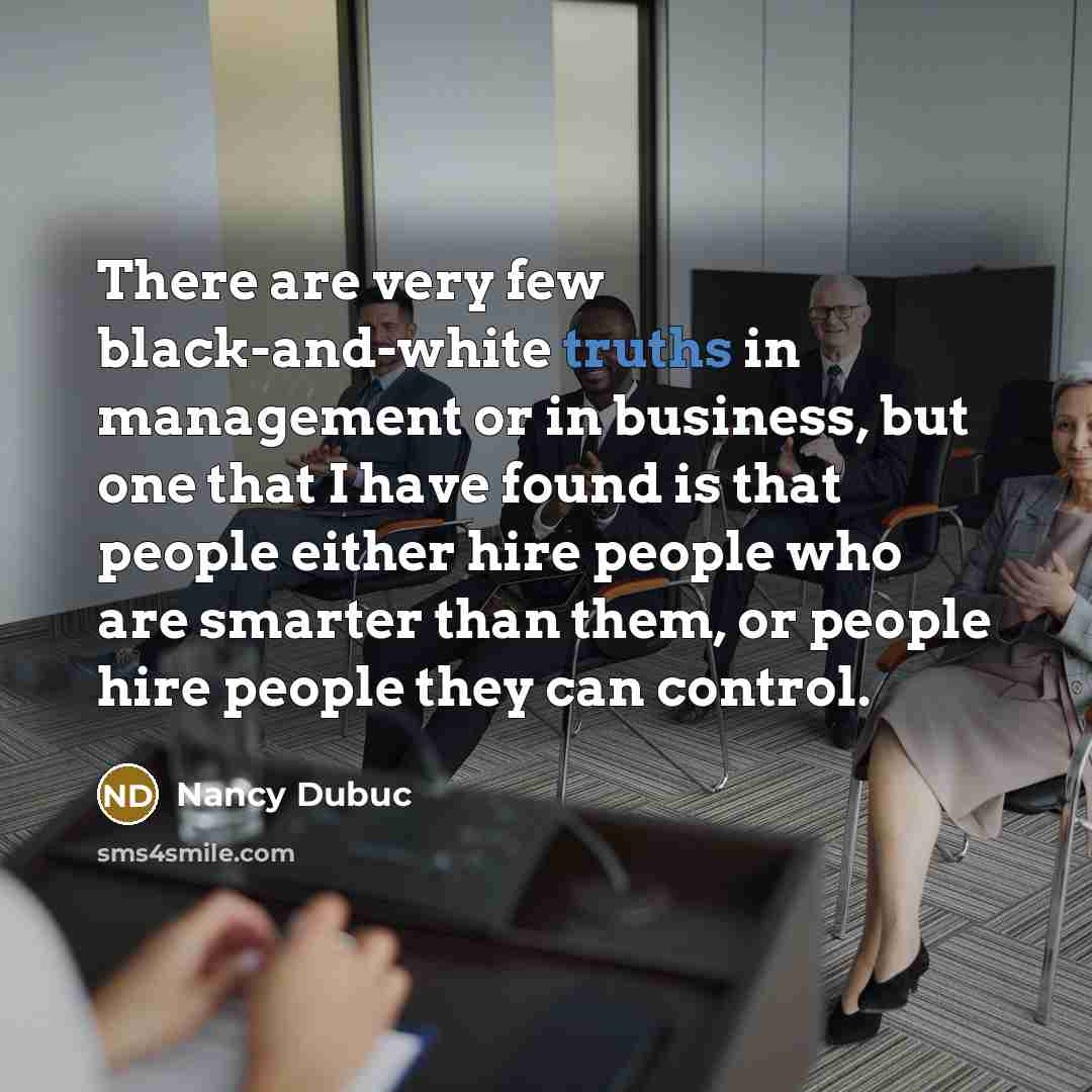 “There are very few black-and-white truths in management or in business, but one that I have found is that people either hire people who are smarter than them, or people hire people they can control.” quote by Nancy Dubuc