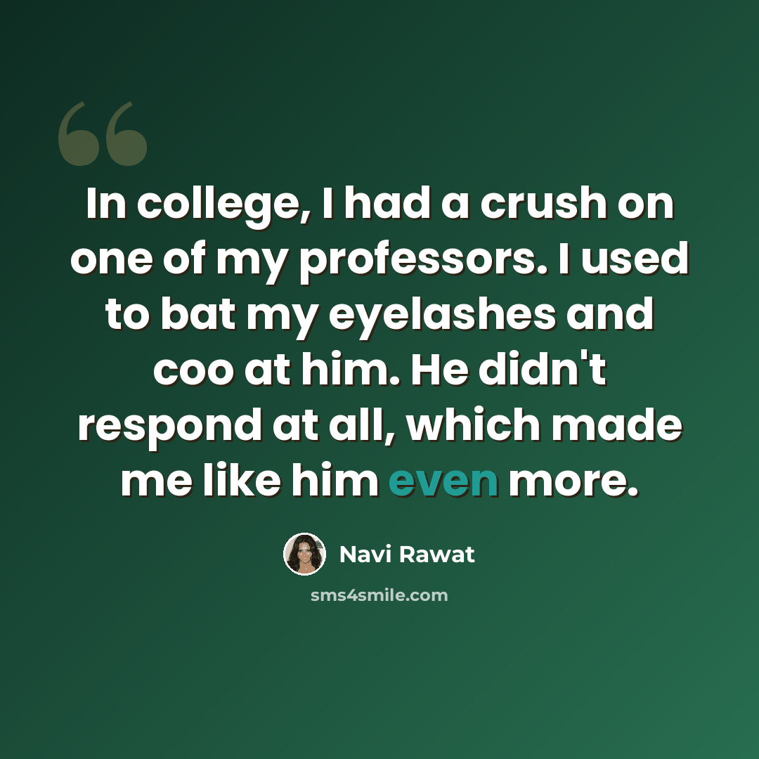 “In college, I had a crush on one of my professors. I used to bat my eyelashes and coo at him. He didn't respond at all, which made me like him even more.” quote by Navi Rawat