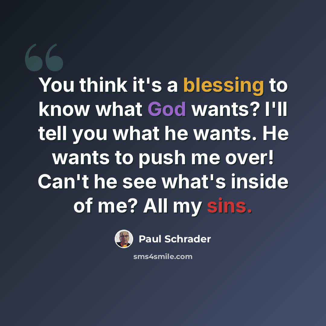 “You think it's a blessing to know what God wants? I'll tell you what he wants. He wants to push me over! Can't he see what's inside of me? All my sins.” quote by Paul Schrader