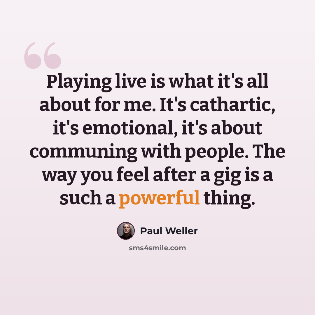 “Playing live is what it's all about for me. It's cathartic, it's emotional, it's about communing with people. The way you feel after a gig is a such a powerful thing.” quote by Paul Weller