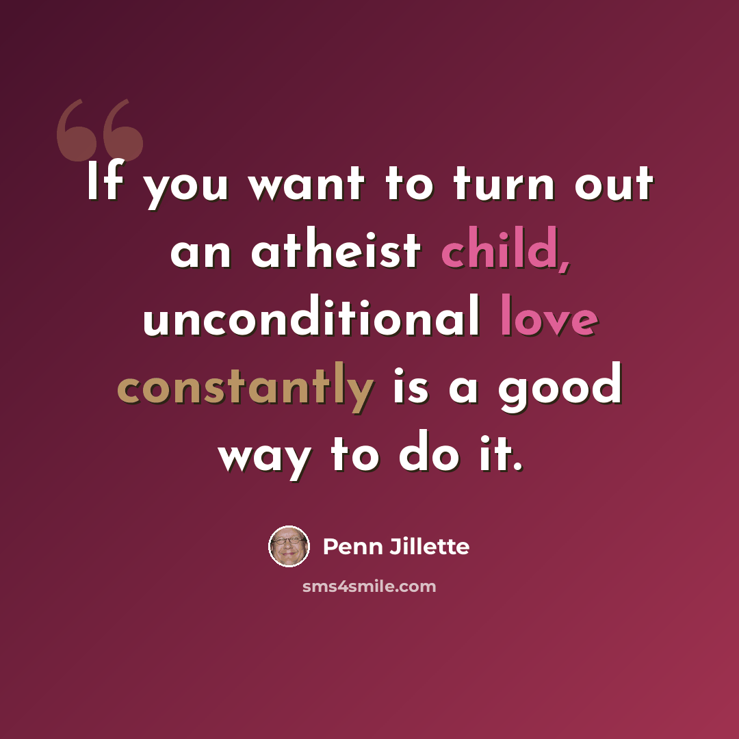 “If you want to turn out an atheist child, unconditional love constantly is a good way to do it.” quote by Penn Jillette