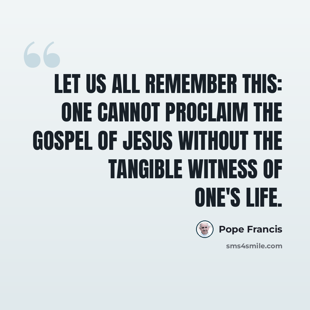 “Let us all remember this: one cannot proclaim the Gospel of Jesus without the tangible witness of one's life.” quote by Pope Francis