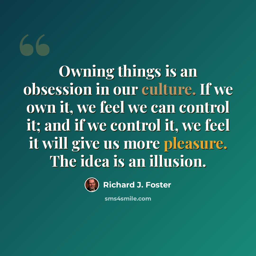“Owning things is an obsession in our culture. If we own it, we feel we can control it; and if we control it, we feel it will give us more pleasure. The idea is an illusion.” quote by Richard J. Foster