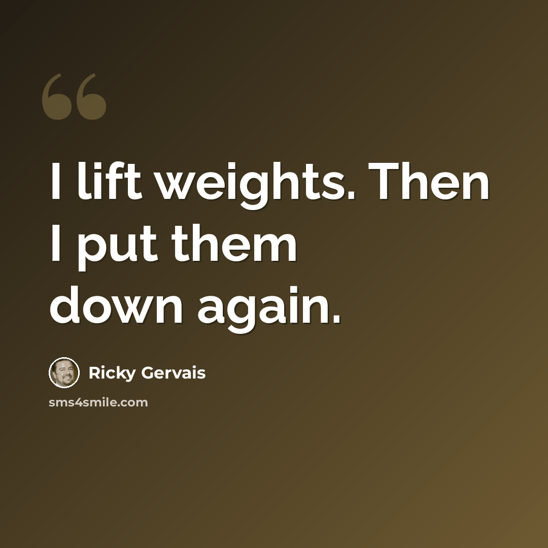 “I lift weights. Then I put them down again.” quote by Ricky Gervais