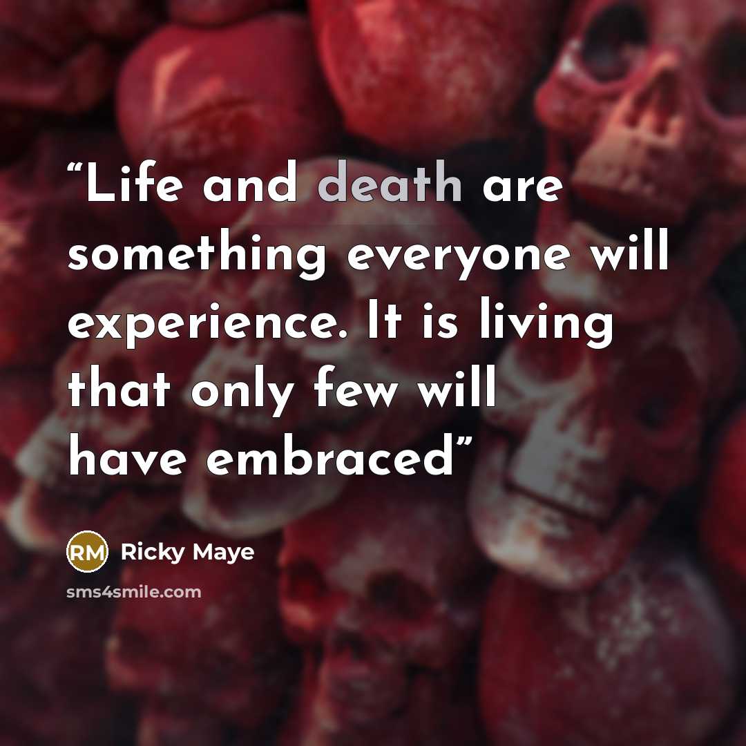 “Life and death are something everyone will experience. It is living that only few will have embraced” quote by Ricky Maye