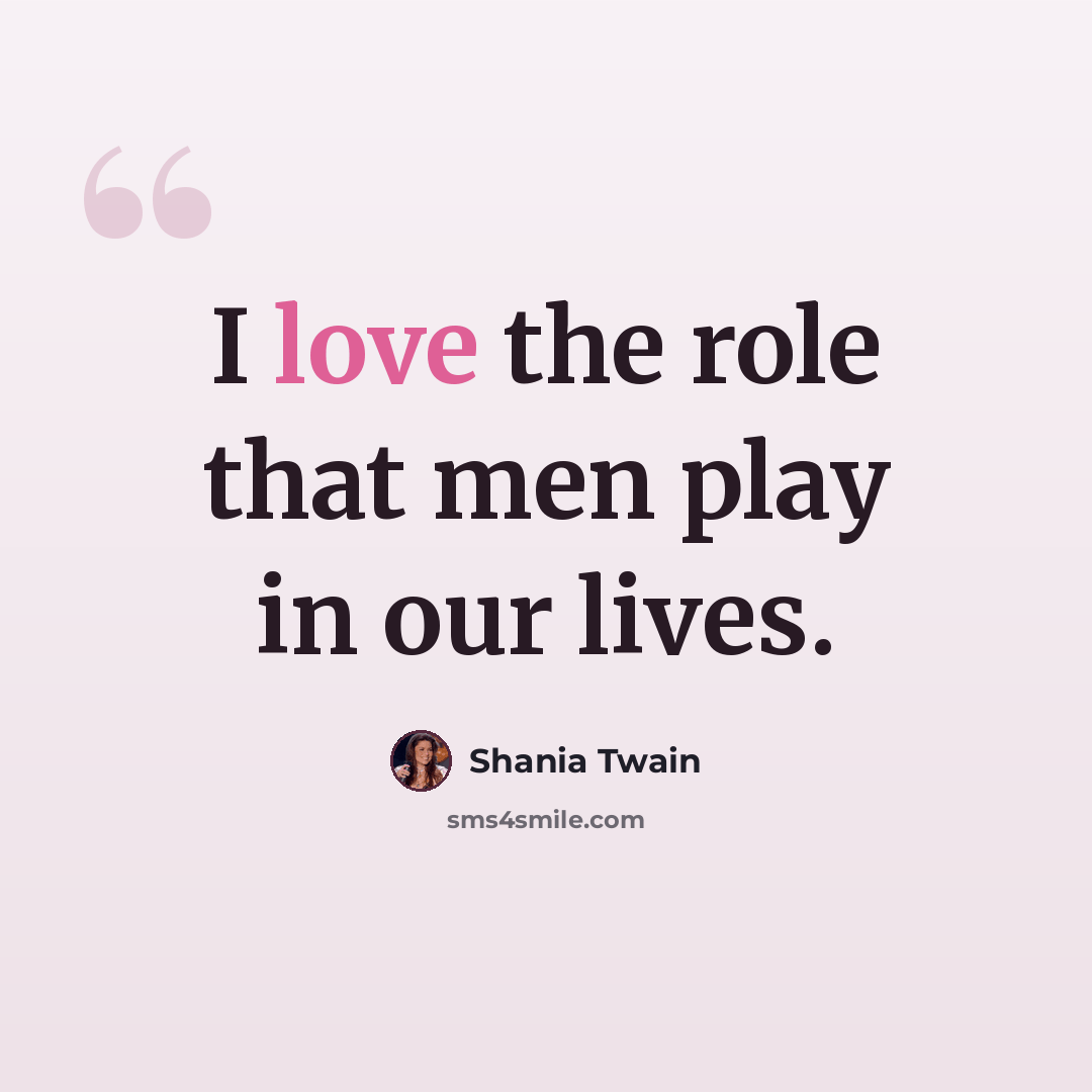 “I love the role that men play in our lives.” quote by Shania Twain