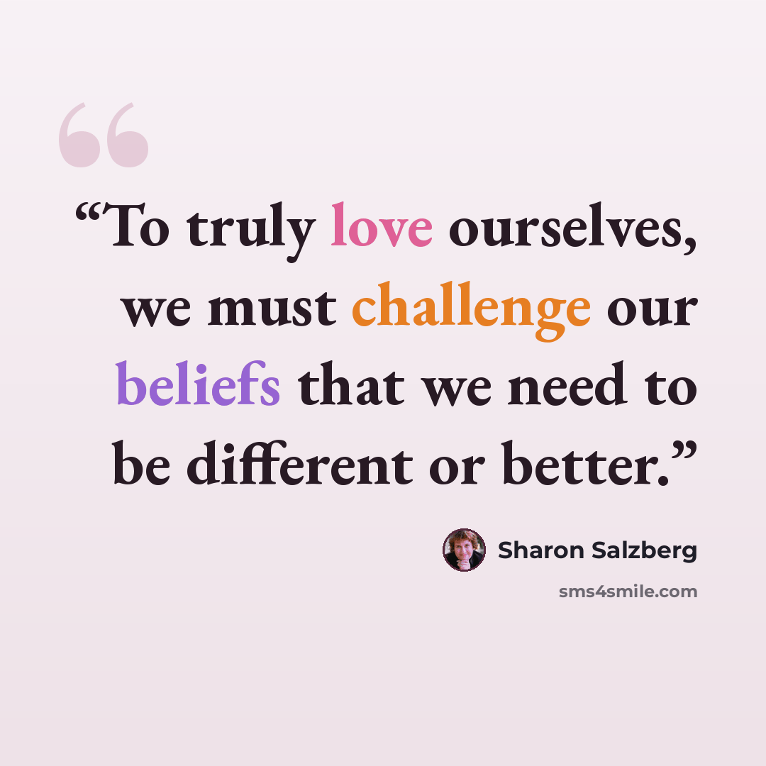 “To truly love ourselves, we must challenge our beliefs that we need to be different or better.” quote by Sharon Salzberg