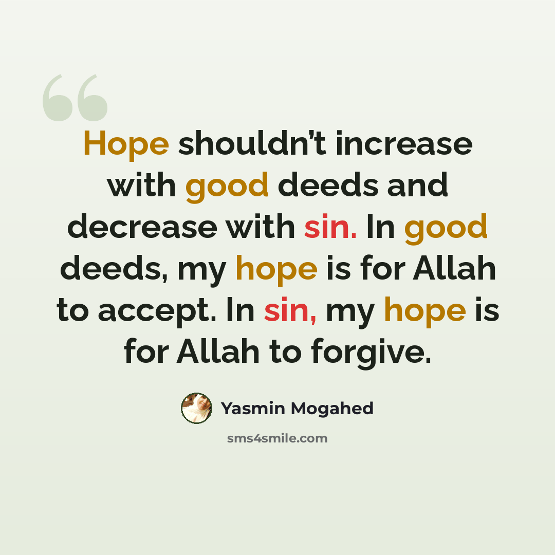 “Hope shouldn’t increase with good deeds and decrease with sin. In good deeds, my hope is for Allah to accept. In sin, my hope is for Allah to forgive.” quote by Yasmin Mogahed