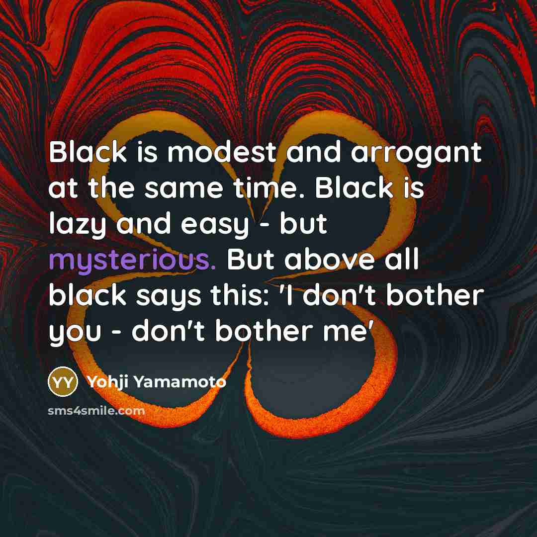 “Black is modest and arrogant at the same time. Black is lazy and easy - but mysterious. But above all black says this: 'I don't bother you - don't bother me'” quote by Yohji Yamamoto