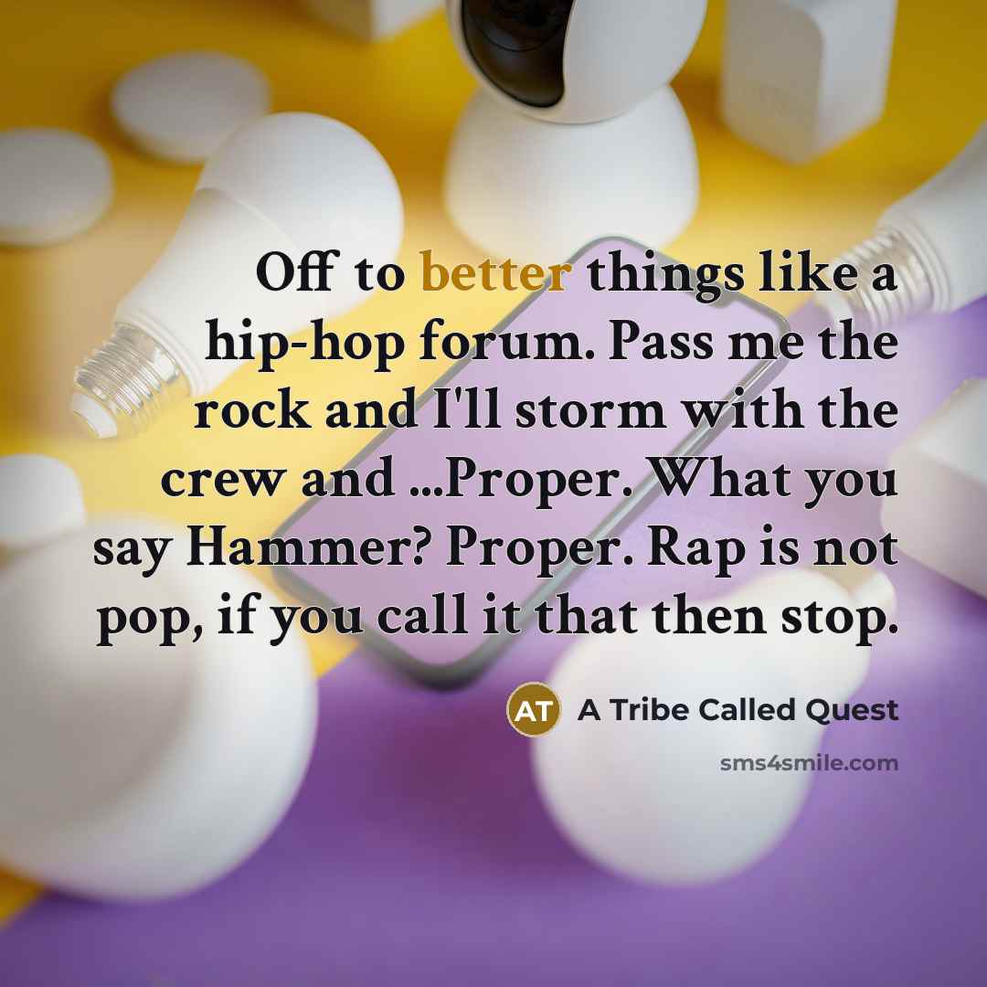 “Off to better things like a hip-hop forum. Pass me the rock and I'll storm with the crew and ...Proper. What you say Hammer? Proper. Rap is not pop, if you call it that then stop.” quote by A Tribe Called Quest