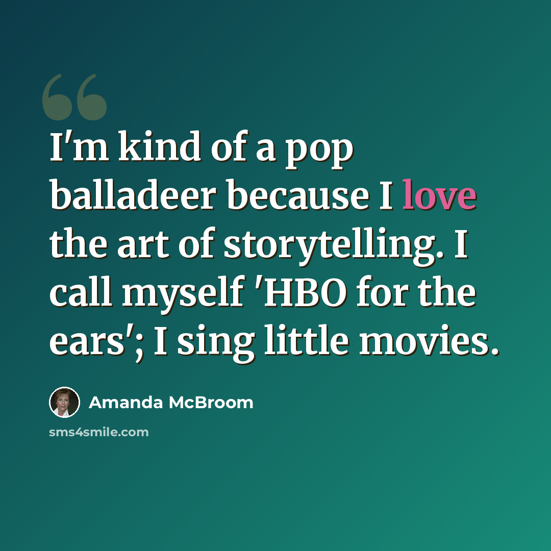 “I'm kind of a pop balladeer because I love the art of storytelling. I call myself 'HBO for the ears'; I sing little movies.” quote by Amanda McBroom