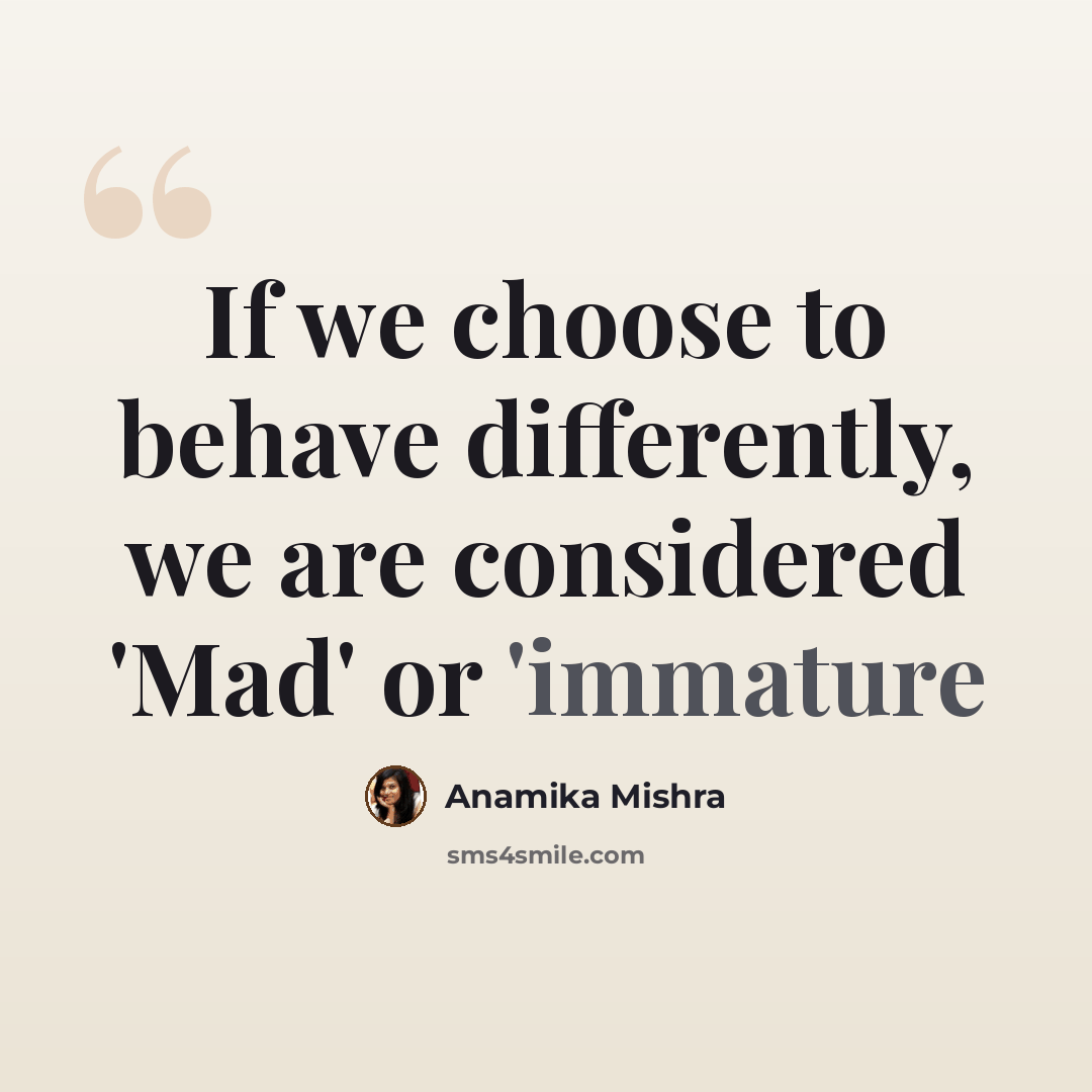 “If we choose to behave differently, we are considered 'Mad' or 'immature” quote by Anamika Mishra