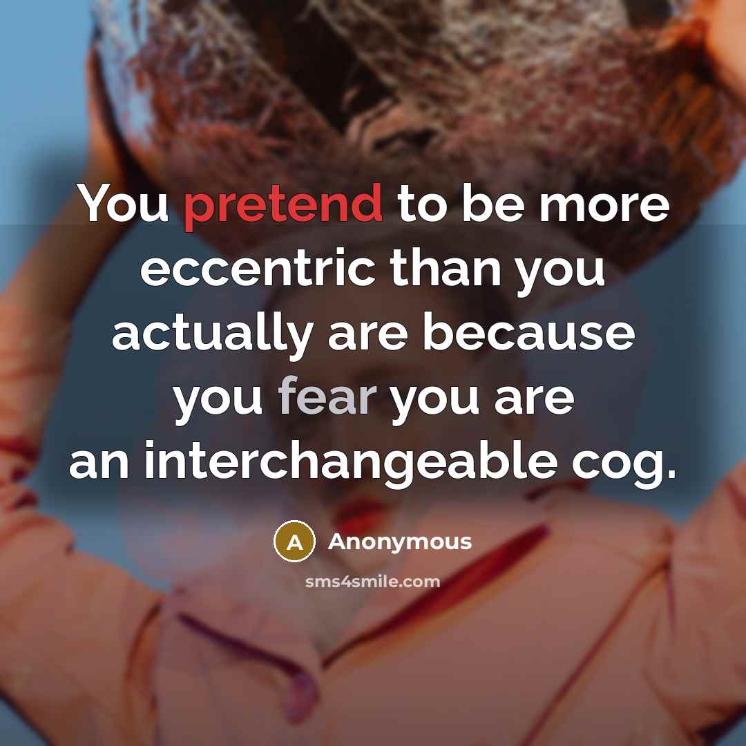 “You pretend to be more eccentric than you actually are because you fear you are an interchangeable cog.” quote by Anonymous
