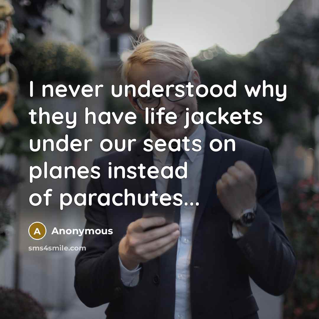 “I never understood why they have life jackets under our seats on planes instead of parachutes...” quote by Anonymous