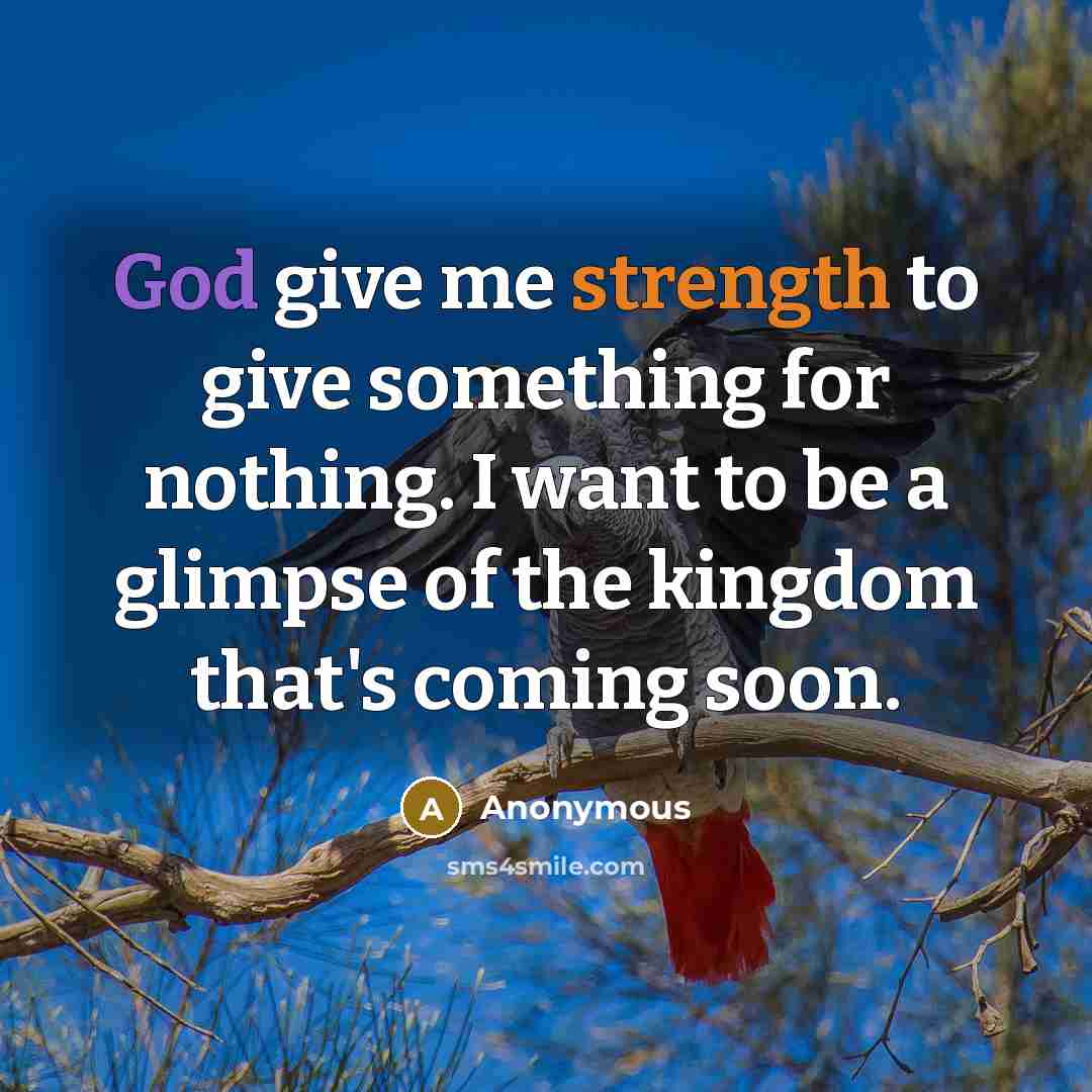 “God give me strength to give something for nothing. I want to be a glimpse of the kingdom that's coming soon.” quote by Anonymous