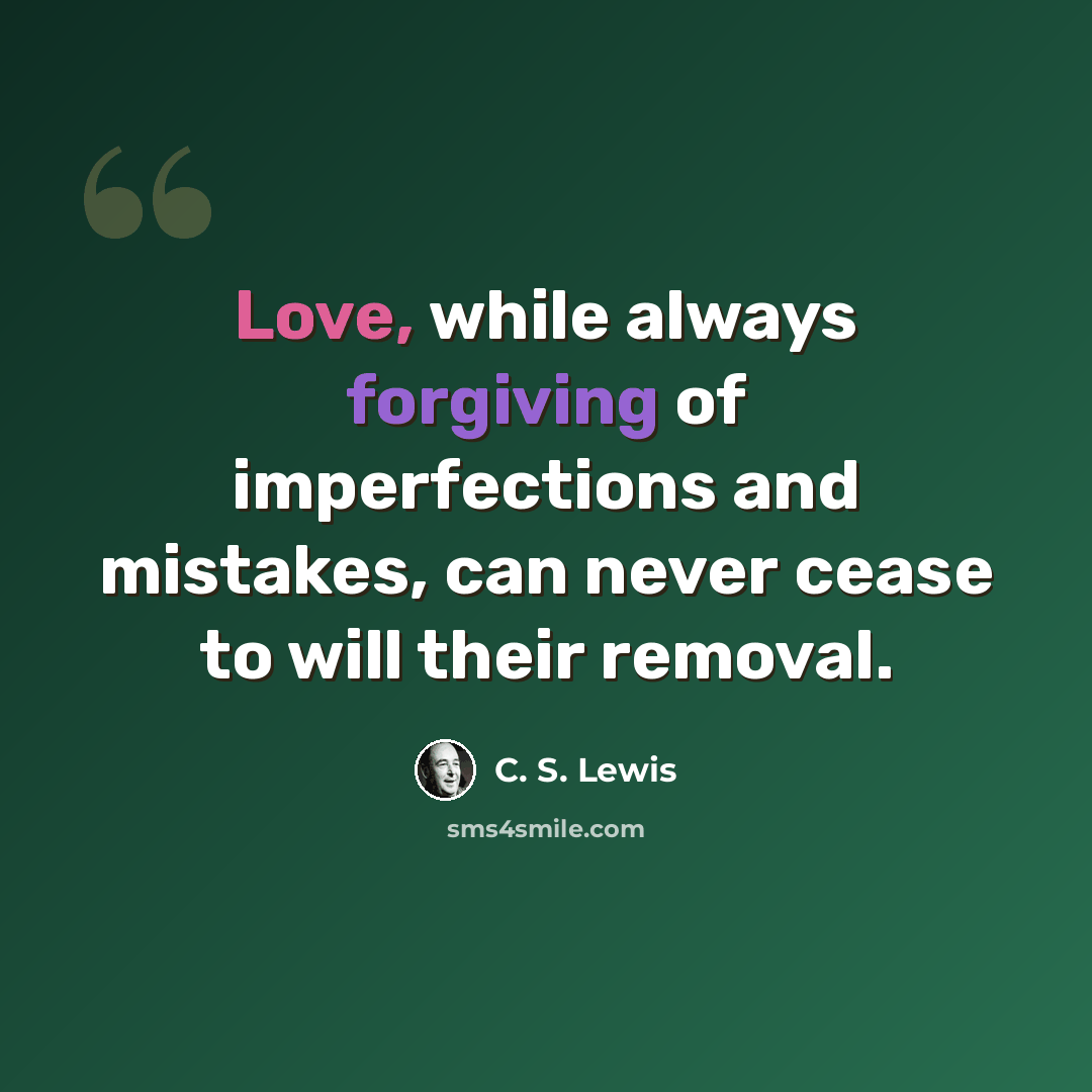 “Love, while always forgiving of imperfections and mistakes, can never cease to will their removal.” quote by C. S. Lewis