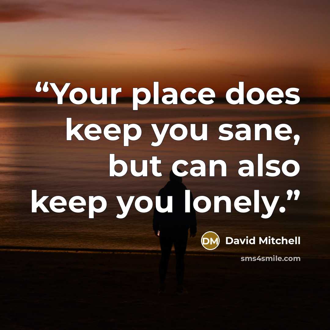 “Your place does keep you sane, but can also keep you lonely.” quote by David Mitchell