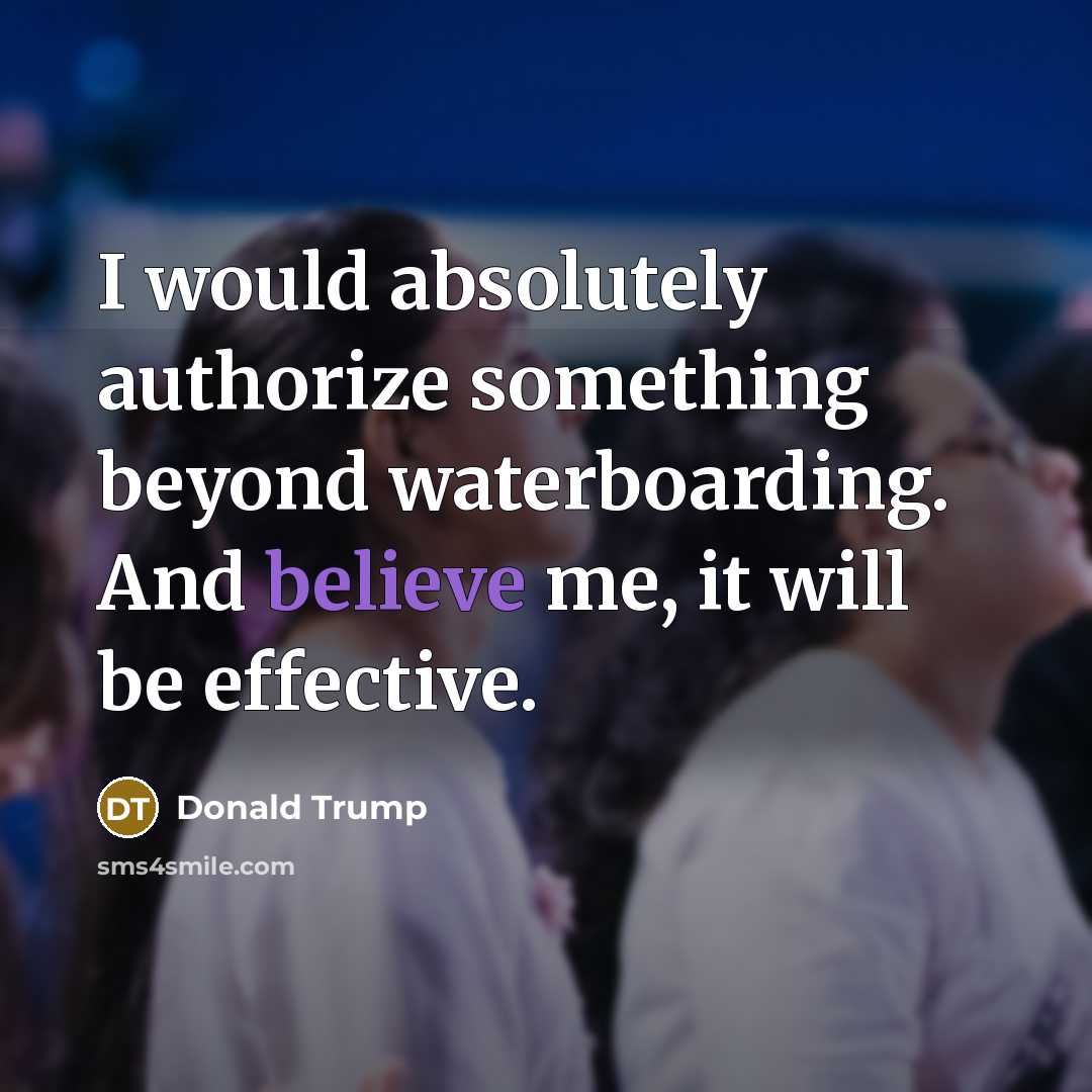 “I would absolutely authorize something beyond waterboarding. And believe me, it will be effective.” quote by Donald Trump