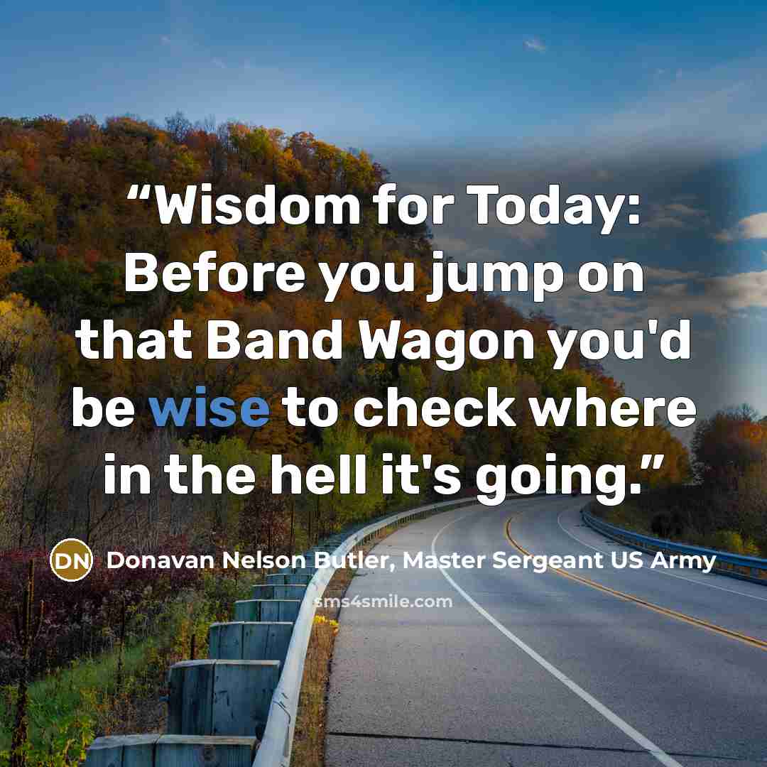 “Wisdom for Today: Before you jump on that Band Wagon you'd be wise to check where in the hell it's going.” quote by Donavan Nelson Butler, Master Sergeant US Army