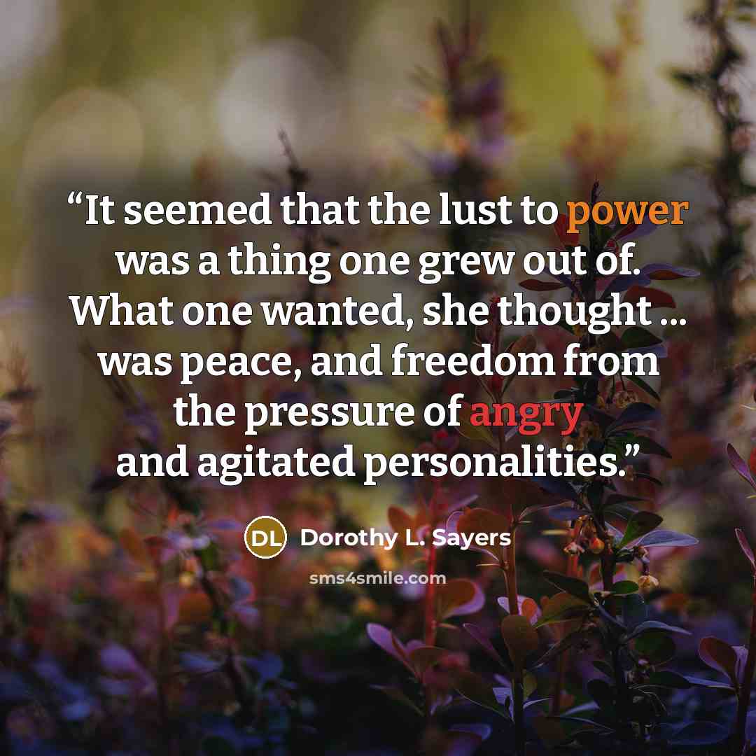 “It seemed that the lust to power was a thing one grew out of. What one wanted, she thought ... was peace, and freedom from the pressure of angry and agitated personalities.” quote by Dorothy L. Sayers