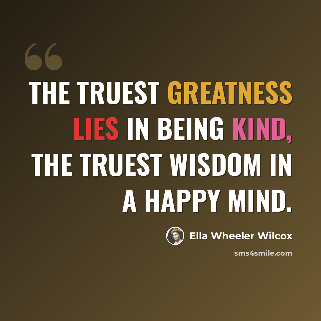 “The truest greatness lies in being kind, the truest wisdom in a happy mind.” quote by Ella Wheeler Wilcox