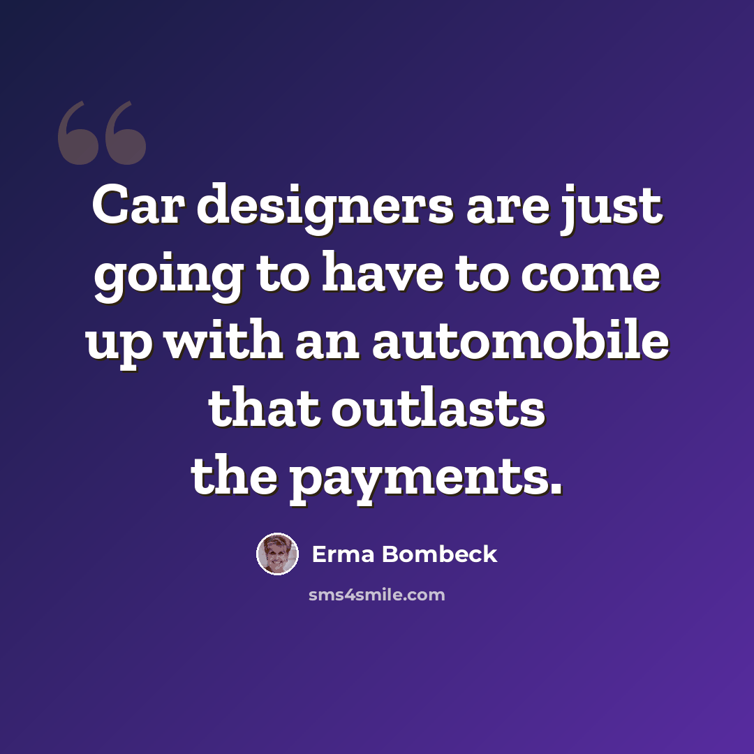 “Car designers are just going to have to come up with an automobile that outlasts the payments.” quote by Erma Bombeck